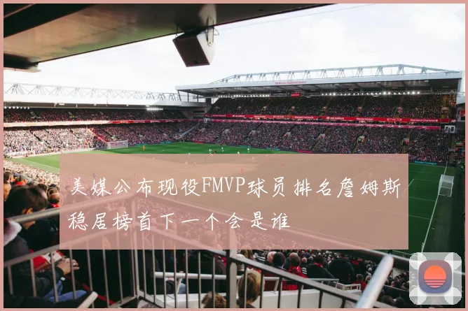 美媒公布现役FMVP球员排名詹姆斯稳居榜首下一个会是谁