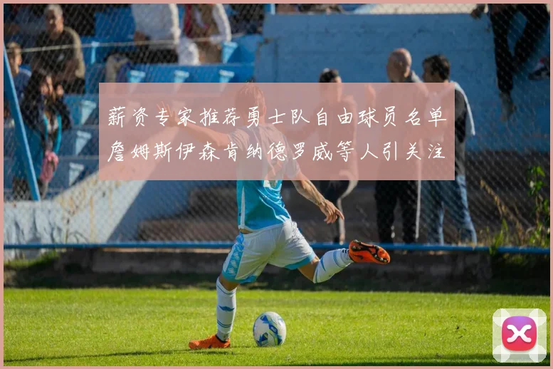 薪资专家推荐勇士队自由球员名单詹姆斯伊森肯纳德罗威等人引关注