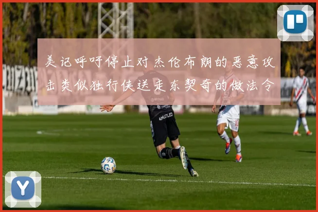 美记呼吁停止对杰伦布朗的恶意攻击类似独行侠送走东契奇的做法令人作呕