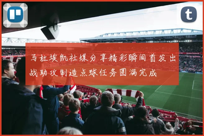 马杜埃凯社媒分享精彩瞬间首发出战助攻制造点球任务圆满完成