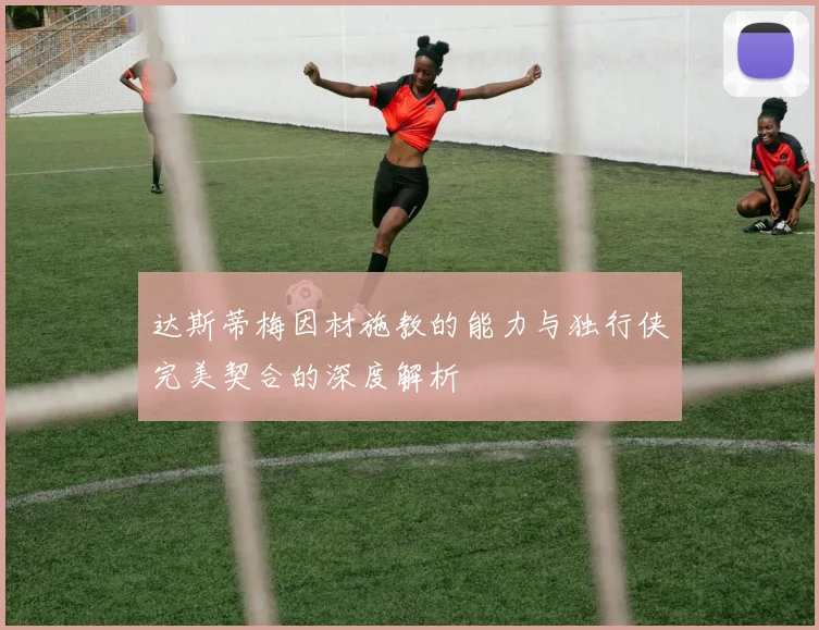 达斯蒂梅因材施教的能力与独行侠完美契合的深度解析