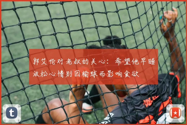 郭艾伦对老叔的关心：希望他早睡放松心情别因输球而影响食欲