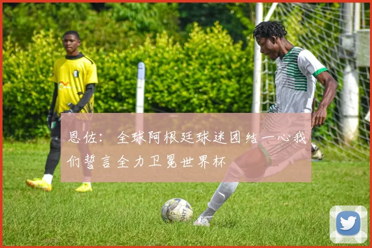 恩佐：全球阿根廷球迷团结一心我们誓言全力卫冕世界杯