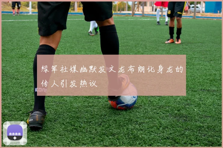 绿军社媒幽默发文龙布朗化身龙的传人引发热议