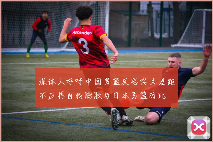 媒体人呼吁中国男篮反思实力差距不应再自我膨胀与日本男篮对比