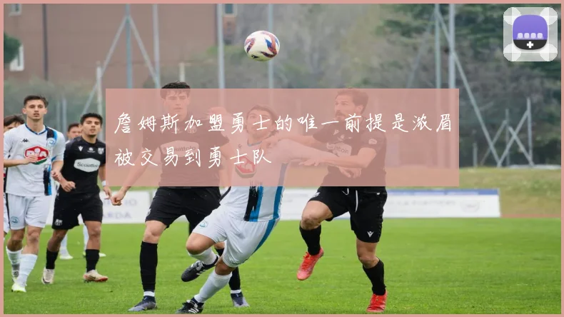 詹姆斯加盟勇士的唯一前提是浓眉被交易到勇士队
