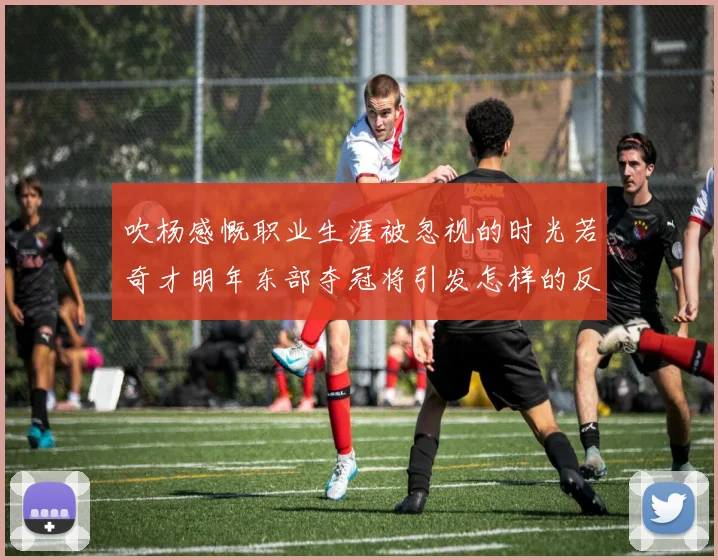 吹杨感慨职业生涯被忽视的时光若奇才明年东部夺冠将引发怎样的反响