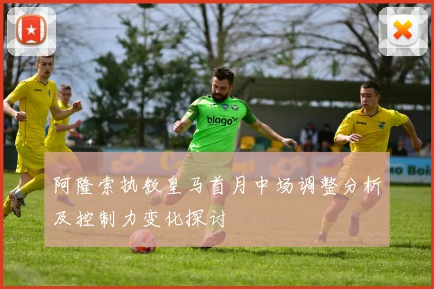 阿隆索执教皇马首月中场调整分析及控制力变化探讨