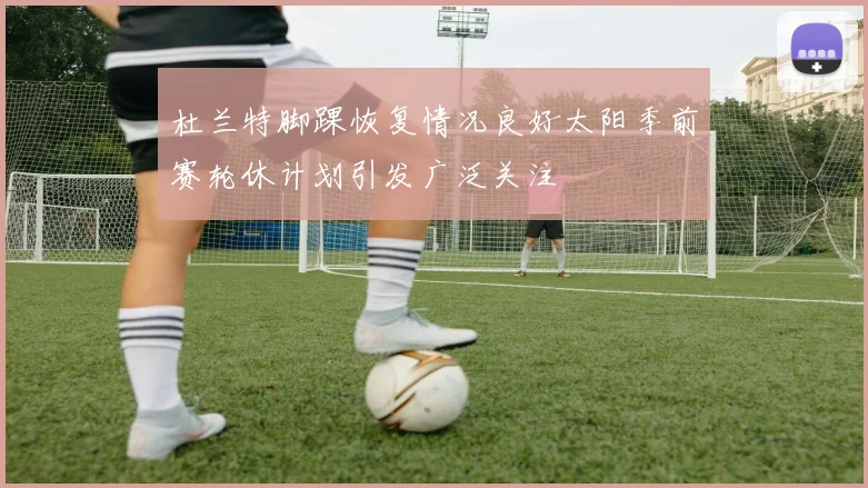 杜兰特脚踝恢复情况良好太阳季前赛轮休计划引发广泛关注
