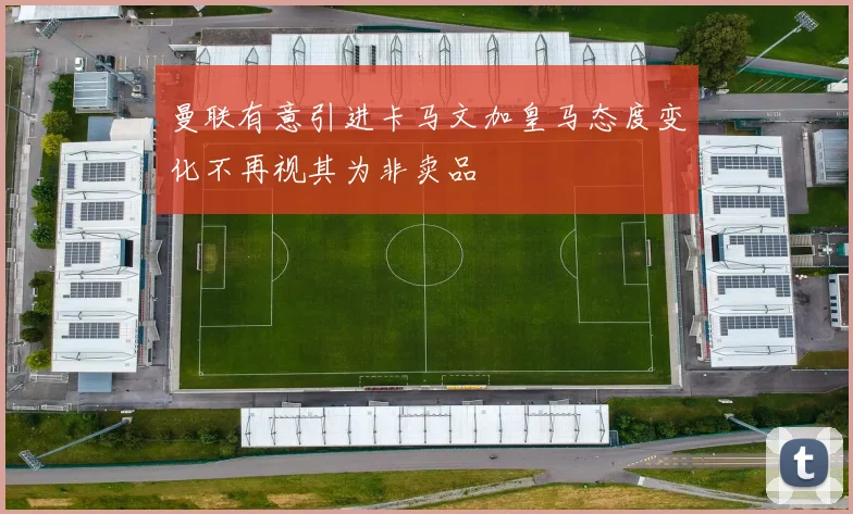 曼联有意引进卡马文加皇马态度变化不再视其为非卖品