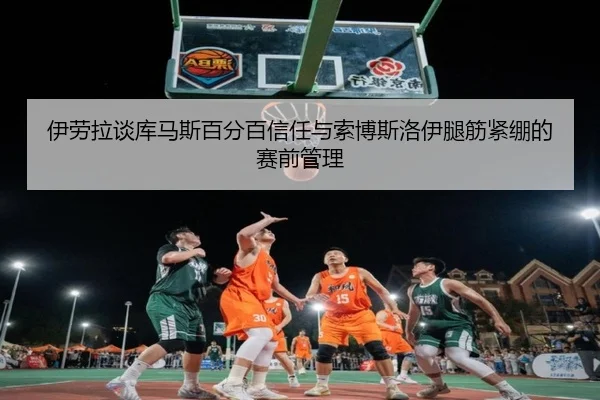 伊劳拉谈库马斯百分百信任与索博斯洛伊腿筋紧绷的赛前管理